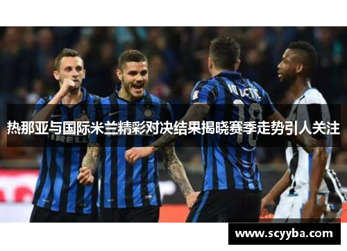 热那亚与国际米兰精彩对决结果揭晓赛季走势引人关注