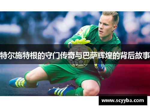 特尔施特根的守门传奇与巴萨辉煌的背后故事