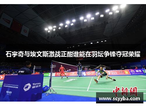 石宇奇与埃文斯激战正酣谁能在羽坛争锋夺冠荣耀